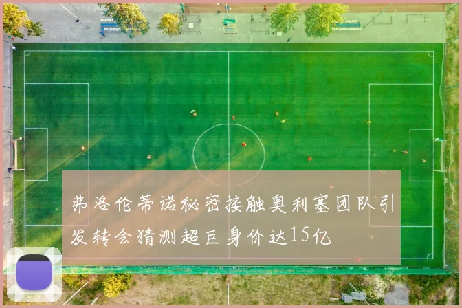 弗洛伦蒂诺秘密接触奥利塞团队引发转会猜测超巨身价达15亿